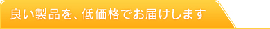 高品質な製品を、安価でお届けします